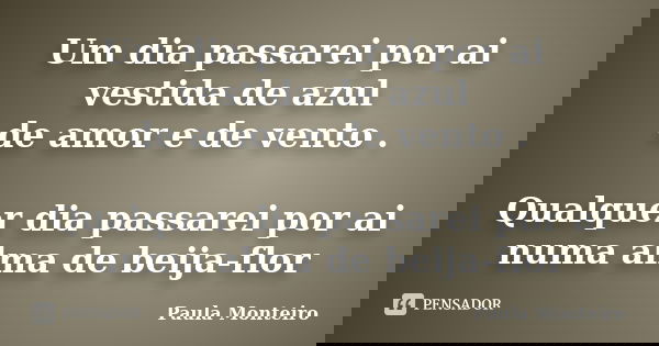 Um dia passarei por ai vestida de azul de amor e de vento . Qualquer dia passarei por ai numa alma de beija-flor... Frase de Paula Monteiro.