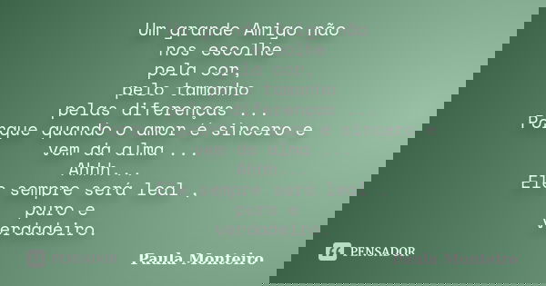 Um grande Amigo não nos escolhe pela cor, pelo tamanho pelas diferenças ... Porque quando o amor é sincero e vem da alma ... Ahhh... Ele sempre será leal , puro... Frase de Paula Monteiro.