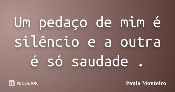 Um pedaço de mim é silêncio e a outra é só saudade .... Frase de Paula Monteiro.