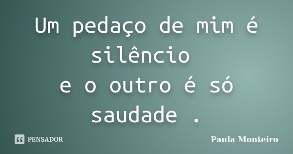 Um pedaço de mim é silêncio e o outro é só saudade .... Frase de Paula Monteiro.