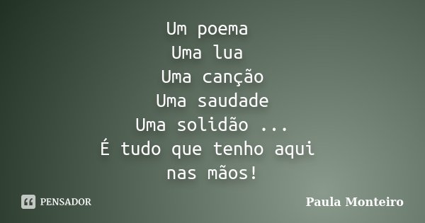 Um poema Uma lua Uma canção Uma saudade Uma solidão ... É tudo que tenho aqui nas mãos!... Frase de Paula Monteiro.