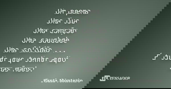 Um poema Uma lua Uma canção Uma saudade Uma solidão ... É tudo que tenho aqui nas mãos!... Frase de Paula Monteiro.