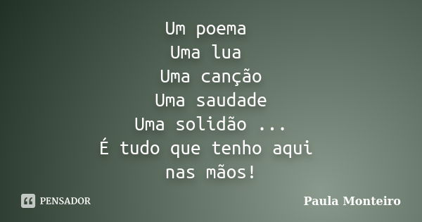 Um poema Uma lua Uma canção Uma saudade Uma solidão ... É tudo que tenho aqui nas mãos!... Frase de Paula Monteiro.