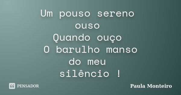Um pouso sereno ouso Quando ouço O barulho manso do meu silêncio !... Frase de Paula Monteiro.