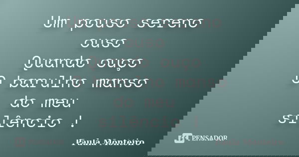 Um pouso sereno ouso Quando ouço O barulho manso do meu silêncio !... Frase de Paula Monteiro.