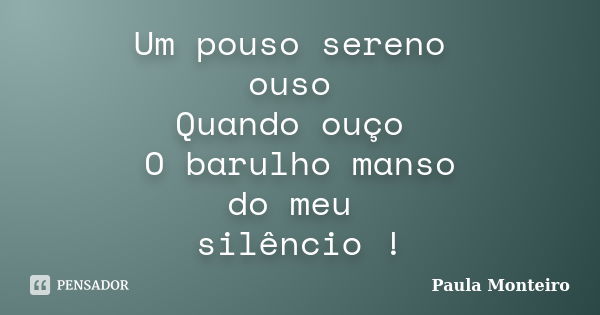 Um pouso sereno ouso Quando ouço O barulho manso do meu silêncio !... Frase de Paula Monteiro.