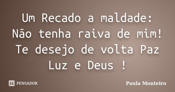 Um Recado a maldade: Não tenha raiva de mim! Te desejo de volta Paz Luz e Deus !... Frase de Paula Monteiro.