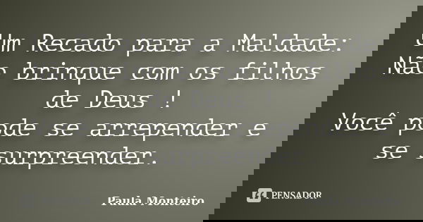 Um Recado para a Maldade: Não brinque com os filhos de Deus ! Você pode se arrepender e se surpreender.... Frase de Paula Monteiro.