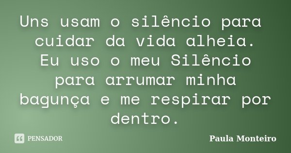 Uns usam o silêncio para cuidar da vida alheia. Eu uso o meu Silêncio para arrumar minha bagunça e me respirar por dentro.... Frase de Paula Monteiro.