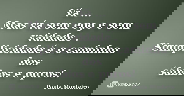 Vá ... Mas vá sem ego e sem vaidade . Simplicidade é o caminho dos sábios e puros!... Frase de Paula Monteiro.