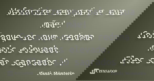 Valorize seu pai e sua mãe!
Coloque-os num redoma mais elevado.
Eles são sagrados !... Frase de Paula Monteiro.