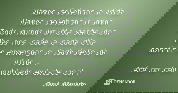 Vamos celebrar a vida Vamos celebrar o amor Todo mundo um dia sente dor Mas nos cabe a cada dia sorrir e enxergar o lado belo da vida . Até no céu nublado exist... Frase de Paula Monteiro.