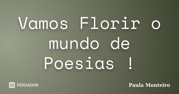 Vamos Florir o mundo de Poesias !... Frase de Paula Monteiro.