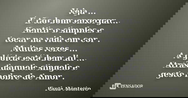 Veja ... É tão bom enxergar... Sentir o simples e tocar na vida em cor . Muitas vezes ... A glória está bem ali ... Atrás daquele singelo e gesto nobre de Amor ... Frase de Paula Monteiro.