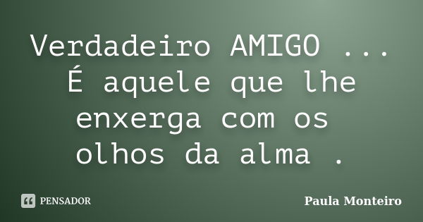 Verdadeiro AMIGO ... É aquele que lhe enxerga com os olhos da alma .... Frase de Paula Monteiro.