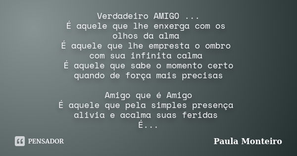 Verdadeiro AMIGO ... É aquele que lhe enxerga com os olhos da alma É aquele que lhe empresta o ombro com sua infinita calma É aquele que sabe o momento certo qu... Frase de Paula Monteiro.