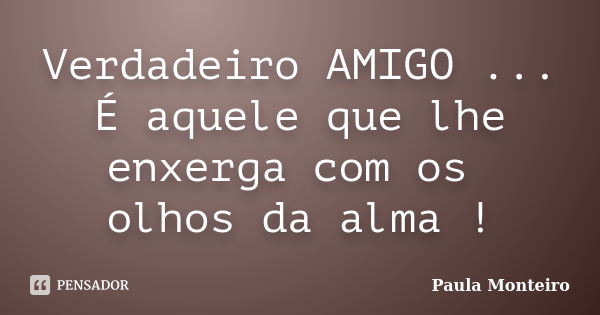 Verdadeiro AMIGO ... É aquele que lhe enxerga com os olhos da alma !... Frase de Paula Monteiro.