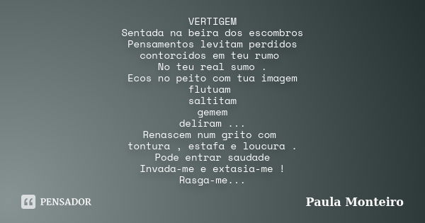 VERTIGEM Sentada na beira dos escombros Pensamentos levitam perdidos contorcidos em teu rumo No teu real sumo . Ecos no peito com tua imagem flutuam saltitam ge... Frase de Paula Monteiro.