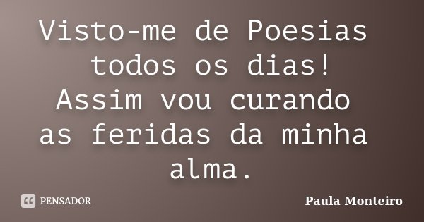 Visto-me de Poesias todos os dias! Assim vou curando as feridas da minha alma.... Frase de Paula Monteiro.