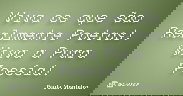 Viva os que são Realmente Poetas! Viva a Pura Poesia!... Frase de Paula Monteiro.
