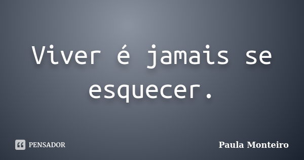 Viver é jamais se esquecer.... Frase de Paula Monteiro.