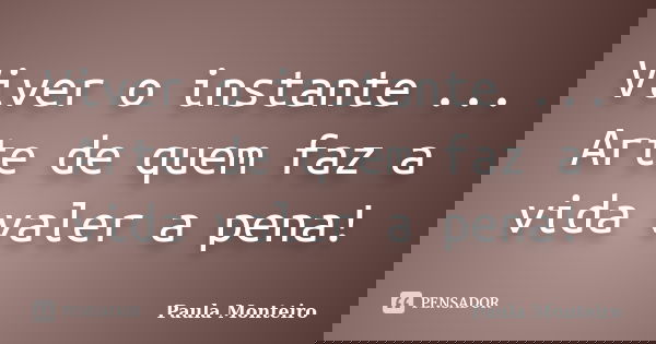 Viver o instante ... Arte de quem faz a vida valer a pena!... Frase de Paula Monteiro.