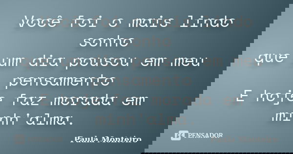 Você foi o mais lindo sonho que um dia pousou em meu pensamento E hoje faz morada em minh'alma.... Frase de Paula Monteiro.