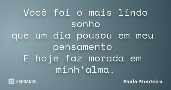 Você foi o mais lindo sonho que um dia pousou em meu pensamento E hoje faz morada em minh'alma.... Frase de Paula Monteiro.