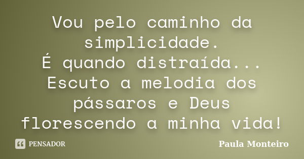 Vou pelo caminho da simplicidade. É quando distraída... Escuto a melodia dos pássaros e Deus florescendo a minha vida!... Frase de Paula Monteiro.