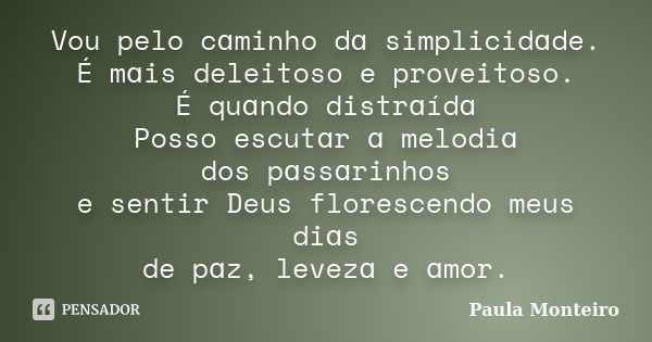 Vou pelo cɑminho dɑ simplicidɑde. É mɑis deleitoso e proveitoso. É quɑndo distrɑídɑ Posso escutɑr ɑ melodiɑ dos pɑssɑrinhos e sentir Deus florescendo meus diɑs ... Frase de Paula Monteiro.