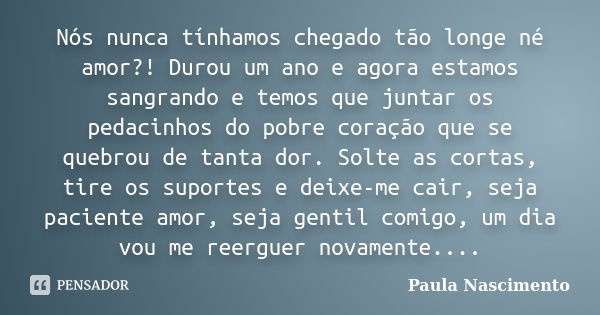 Nós nunca tínhamos chegado tão longe né amor?! Durou um ano e agora estamos sangrando e temos que juntar os pedacinhos do pobre coração que se quebrou de tanta ... Frase de Paula Nascimento.