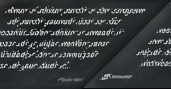 Amar é deixar partir e ter coragem de partir quando isso se faz necessário.Saber deixar o amado ir em busca do q julga melhor para ele,da felicidade,é ter a con... Frase de Paula Neri.