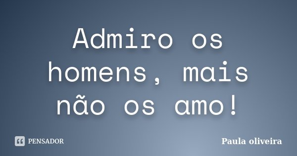 Admiro os homens, mais não os amo!... Frase de Paula Oliveira.