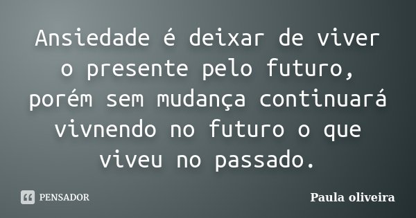 Ansiedade é deixar de viver o presente pelo futuro, porém sem mudança continuará vivnendo no futuro o que viveu no passado.... Frase de Paula Oliveira.