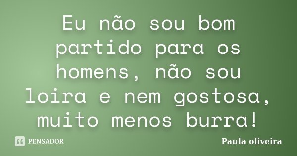 Eu não sou bom partido para os homens, não sou loira e nem gostosa, muito menos burra!... Frase de Paula Oliveira.