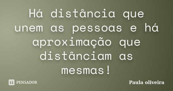 Há distância que unem as pessoas e há aproximação que distânciam as mesmas!... Frase de Paula Oliveira.