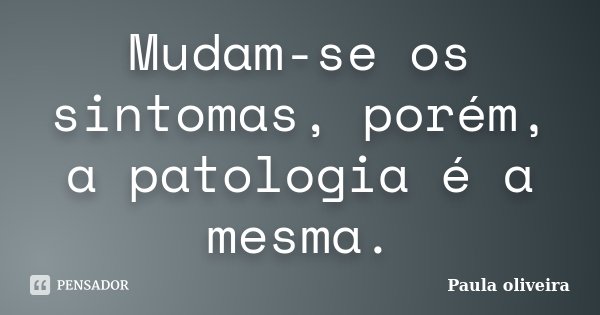 Mudam-se os sintomas, porém, a patologia é a mesma.... Frase de Paula Oliveira.