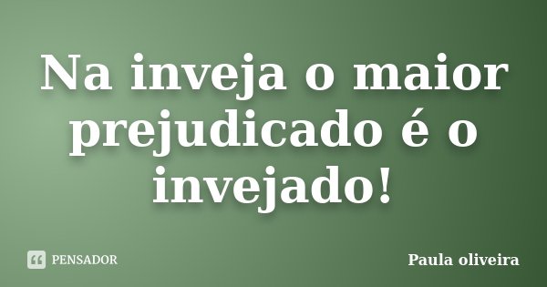 Na inveja o maior prejudicado é o invejado!... Frase de Paula Oliveira.