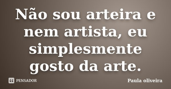 Não sou arteira e nem artista, eu simplesmente gosto da arte.... Frase de Paula Oliveira.
