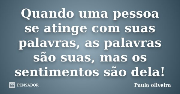 Quando uma pessoa se atinge com suas palavras, as palavras são suas, mas os sentimentos são dela!... Frase de Paula Oliveira.