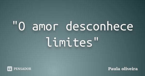 "O amor desconhece limites"... Frase de Paula oliveira.