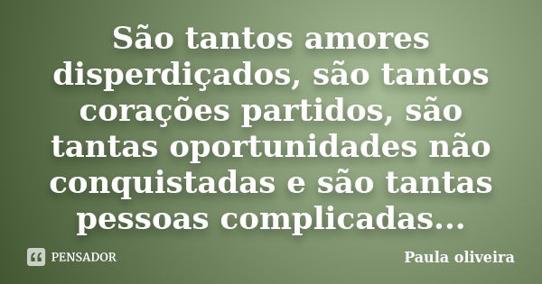 São tantos amores disperdiçados, são tantos corações partidos, são tantas oportunidades não conquistadas e são tantas pessoas complicadas...... Frase de Paula Oliveira.