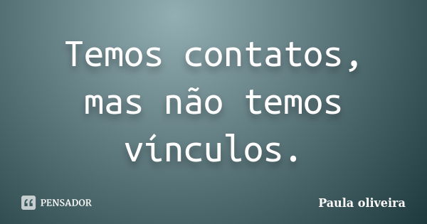 Temos contatos, mas não temos vínculos.... Frase de Paula Oliveira.