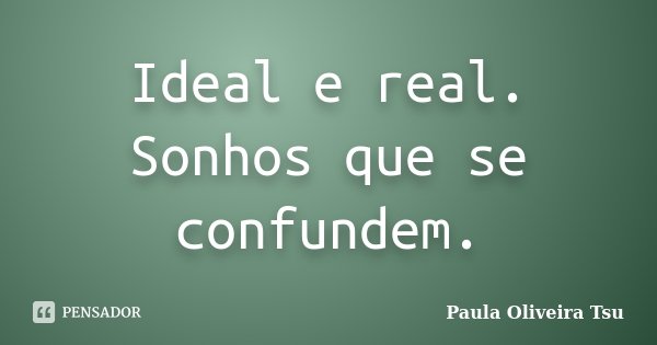 Ideal e real. Sonhos que se confundem.... Frase de Paula Oliveira Tsu.