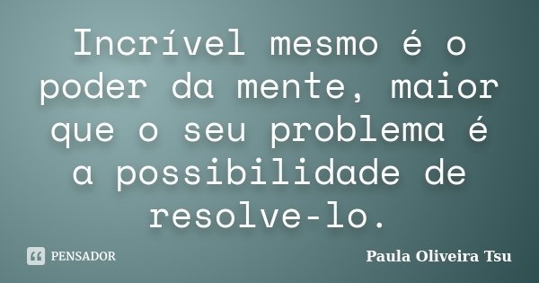 Incrível mesmo é o poder da mente, maior que o seu problema é a possibilidade de resolve-lo.... Frase de Paula Oliveira Tsu.
