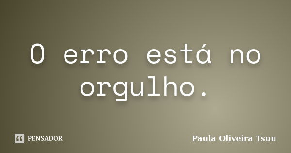 O erro está no orgulho.... Frase de Paula Oliveira Tsuu.