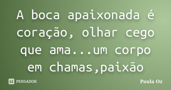 A boca apaixonada é coração, olhar cego que ama...um corpo em chamas,paixão... Frase de Paula Oz.