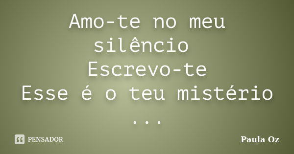 Amo-te no meu silêncio Escrevo-te Esse é o teu mistério ...... Frase de Paula Oz.