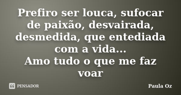 Prefiro ser louca, sufocar de paixão, desvairada, desmedida, que entediada com a vida... Amo tudo o que me faz voar... Frase de Paula Oz.