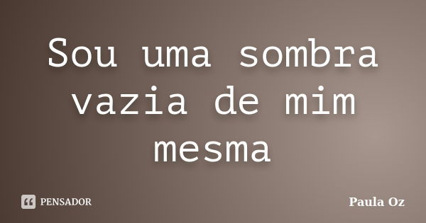 Sou uma sombra vazia de mim mesma... Frase de Paula Oz.